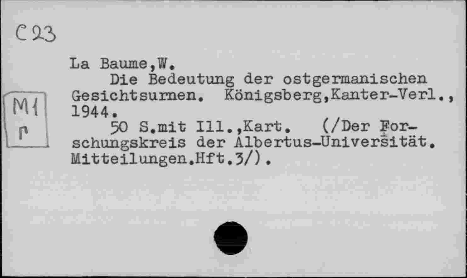 ﻿La Baume,W.
Die Bedeutung der ostgermanischen Gesichtsurnen. Königsberg,Kanter-Verl. 1944.
50 S.mit Ill.,Kart. (/Der Forschungskreis der Albertus-Universität. Mitteilungen.Hft.3/).